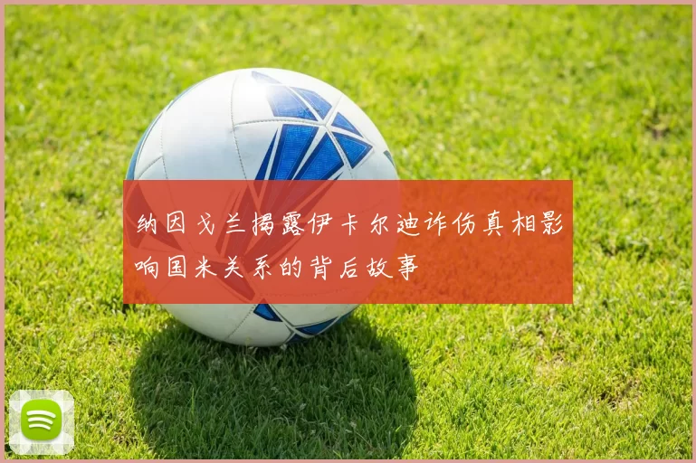 纳因戈兰揭露伊卡尔迪诈伤真相影响国米关系的背后故事