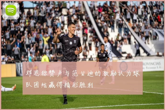 邓恩称赞卢与范甘迪的激励认为球队团结赢得精彩胜利