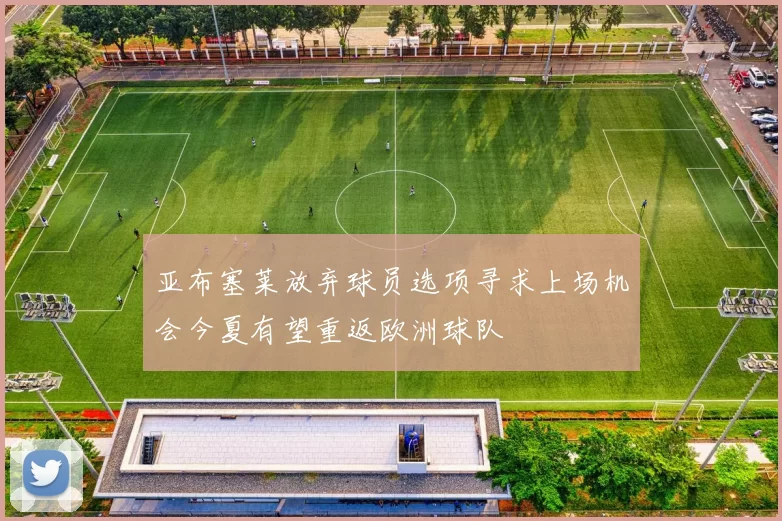 亚布塞莱放弃球员选项寻求上场机会今夏有望重返欧洲球队