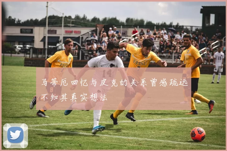 马蒂厄回忆与皮克的关系曾感疏远不知其真实想法