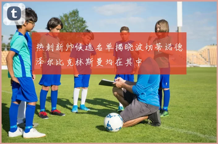 热刺新帅候选名单揭晓波切蒂诺德泽尔比克林斯曼均在其中