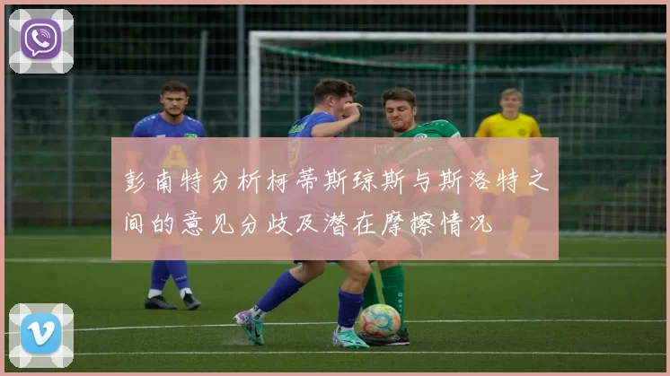 彭南特分析柯蒂斯琼斯与斯洛特之间的意见分歧及潜在摩擦情况