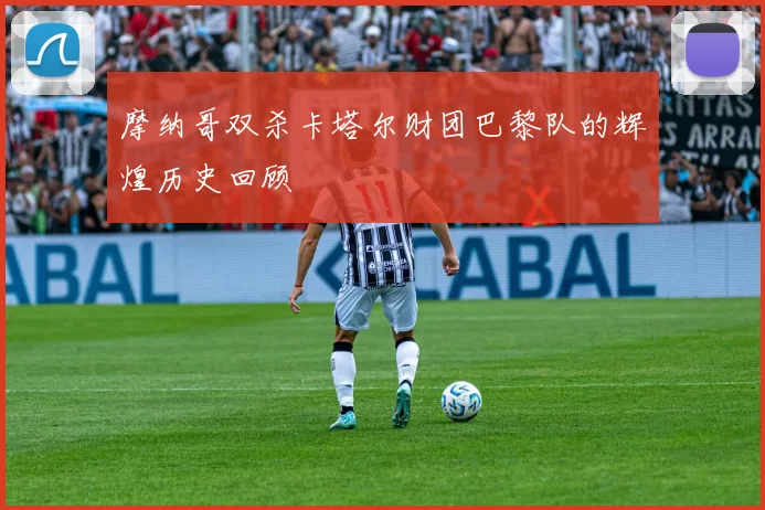 摩纳哥双杀卡塔尔财团巴黎队的辉煌历史回顾