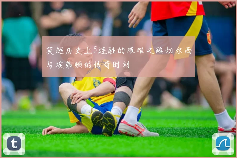 英超历史上5连胜的艰难之路切尔西与埃弗顿的传奇时刻