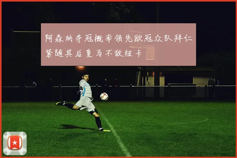 阿森纳夺冠概率领先欧冠众队拜仁紧随其后皇马不敌纽卡