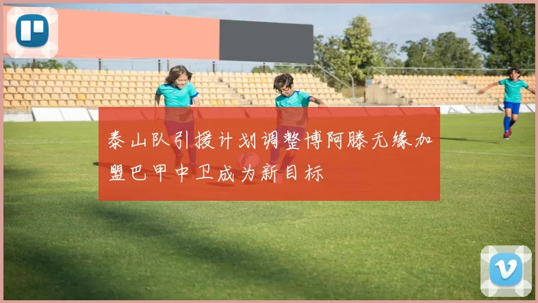 泰山队引援计划调整博阿滕无缘加盟巴甲中卫成为新目标