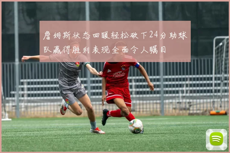詹姆斯状态回暖轻松砍下24分助球队赢得胜利表现全面令人瞩目