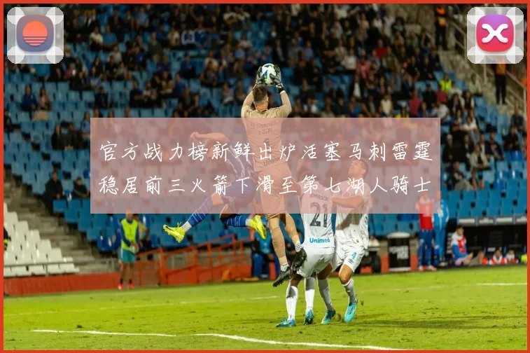 官方战力榜新鲜出炉活塞马刺雷霆稳居前三火箭下滑至第七湖人骑士表现不佳
