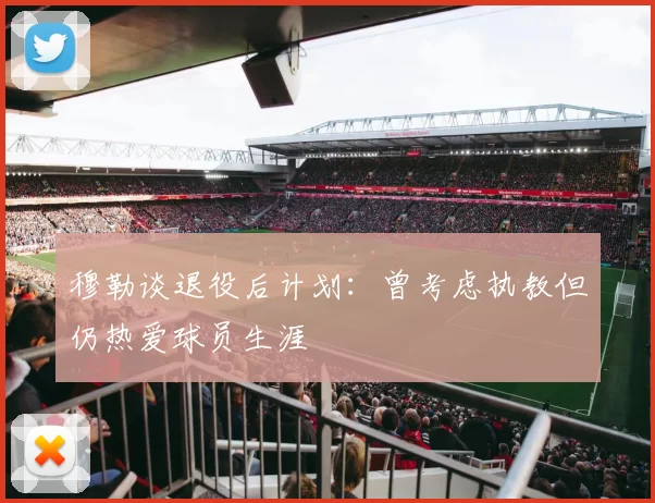穆勒谈退役后计划：曾考虑执教但仍热爱球员生涯