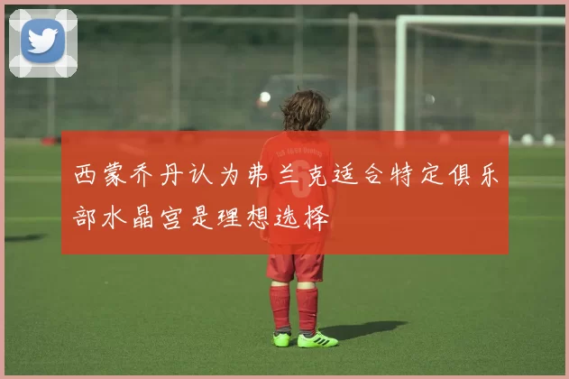 西蒙乔丹认为弗兰克适合特定俱乐部水晶宫是理想选择