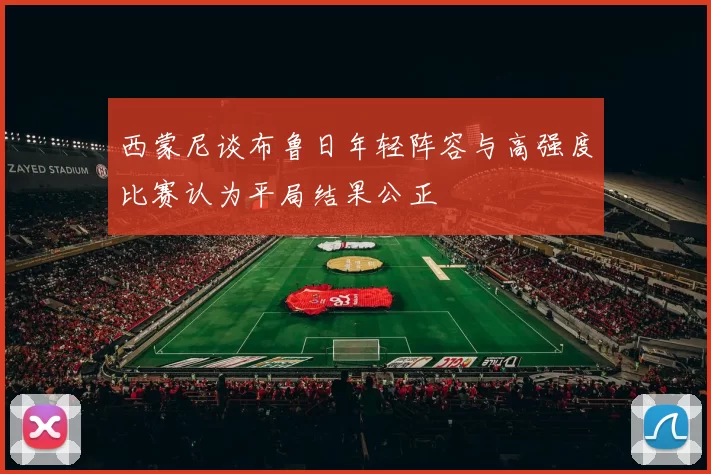 西蒙尼谈布鲁日年轻阵容与高强度比赛认为平局结果公正