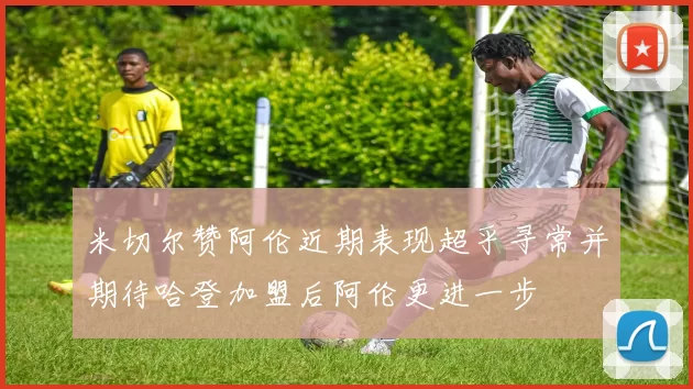 米切尔赞阿伦近期表现超乎寻常并期待哈登加盟后阿伦更进一步