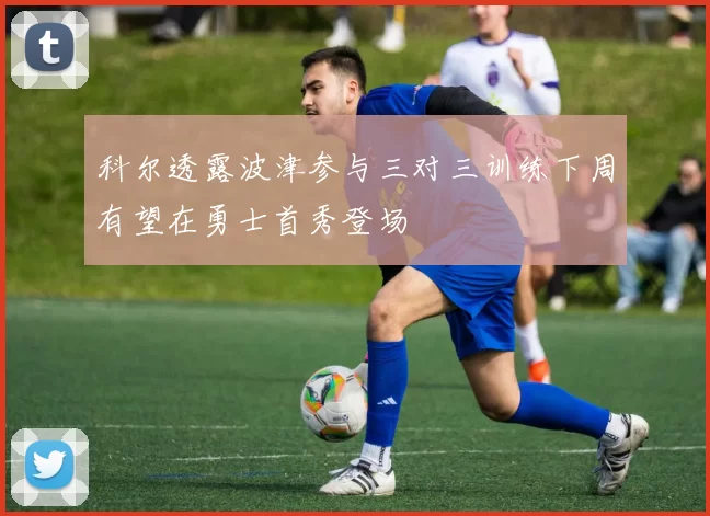 科尔透露波津参与三对三训练下周有望在勇士首秀登场