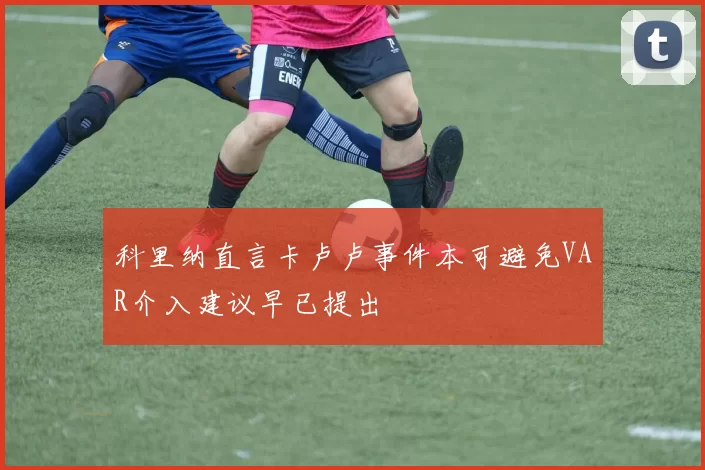 科里纳直言卡卢卢事件本可避免VAR介入建议早已提出