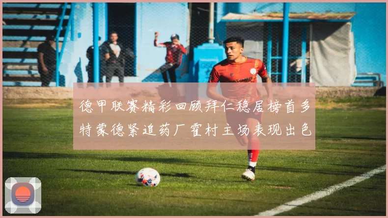 德甲联赛精彩回顾拜仁稳居榜首多特蒙德紧追药厂霍村主场表现出色