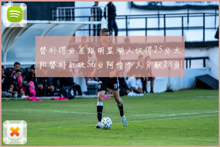 替补得分差距明显湖人仅得25分太阳替补狂砍56分阿伦个人贡献28分