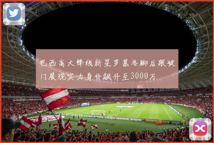 巴西高大锋线新星罗慕洛脚后跟破门展现实力身价飙升至3000万