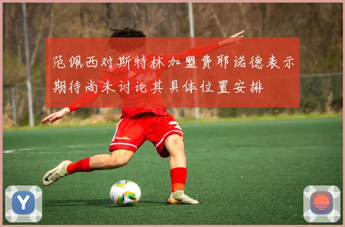 范佩西对斯特林加盟费耶诺德表示期待尚未讨论其具体位置安排